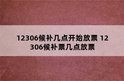 12306候补几点开始放票 12306候补票几点放票